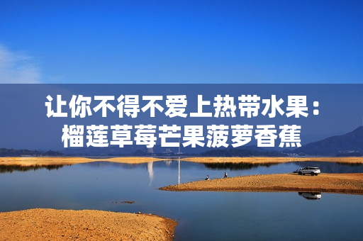 让你不得不爱上热带水果：榴莲草莓芒果菠萝香蕉