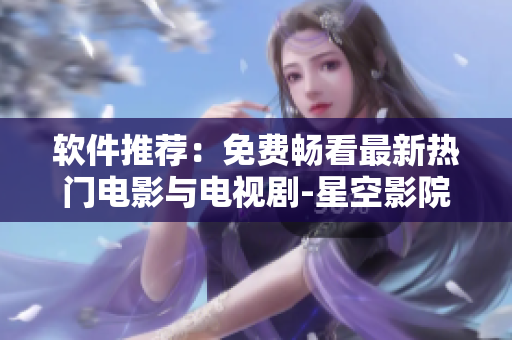 软件推荐：免费畅看最新热门电影与电视剧-星空影院