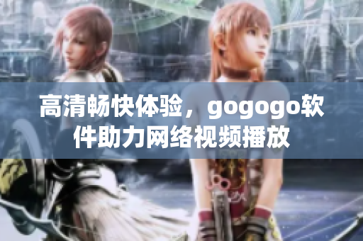 高清畅快体验，gogogo软件助力网络视频播放