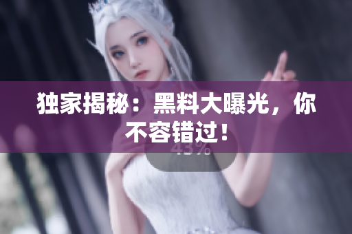 独家揭秘：黑料大曝光，你不容错过！