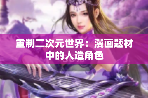 重制二次元世界：漫画题材中的人造角色