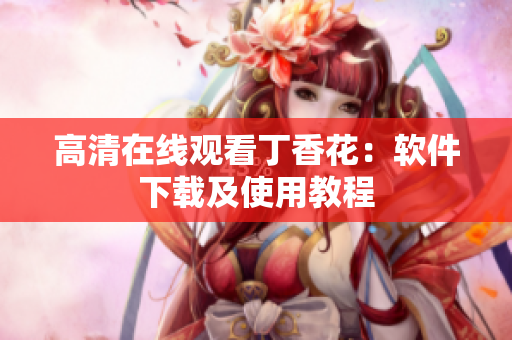 高清在线观看丁香花：软件下载及使用教程