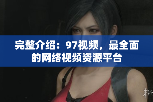 完整介绍：97视频，最全面的网络视频资源平台