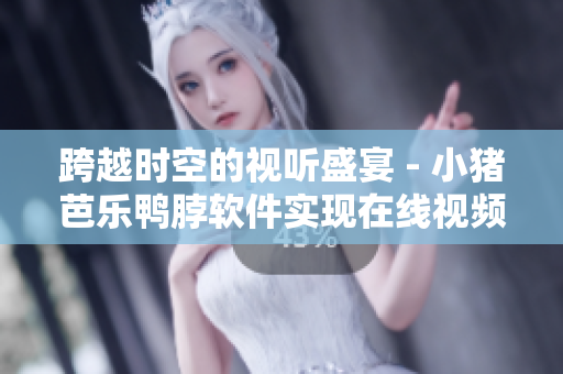 跨越时空的视听盛宴 - 小猪芭乐鸭脖软件实现在线视频播放