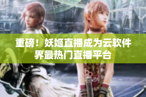 重磅！妖姬直播成为云软件界最热门直播平台