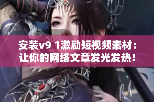 安装v9 1激励短视频素材：让你的网络文章发光发热！