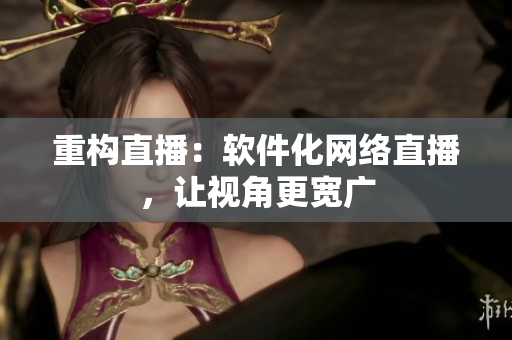 重构直播：软件化网络直播，让视角更宽广