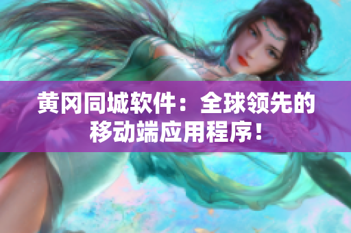 黄冈同城软件：全球领先的移动端应用程序！