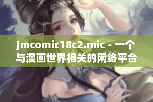 Jmcomic18c2.mic - 一个与漫画世界相关的网络平台