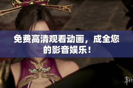 免费高清观看动画，成全您的影音娱乐！