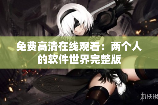免费高清在线观看：两个人的软件世界完整版