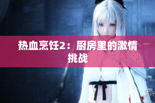 热血烹饪2：厨房里的激情挑战