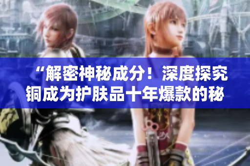 “解密神秘成分！深度探究铜成为护肤品十年爆款的秘密”