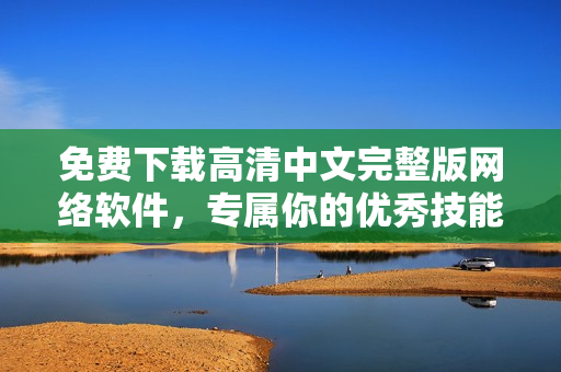 免费下载高清中文完整版网络软件，专属你的优秀技能培训