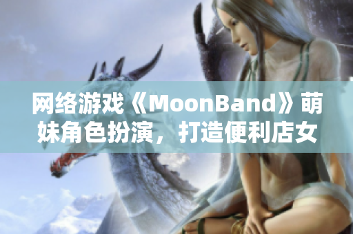 网络游戏《MoonBand》萌妹角色扮演，打造便利店女孩的梦想