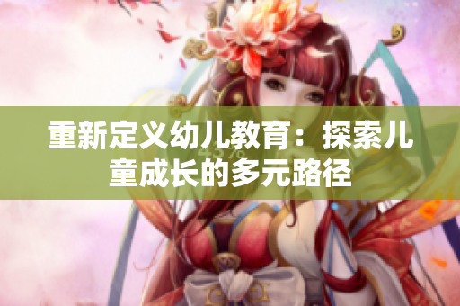 重新定义幼儿教育：探索儿童成长的多元路径