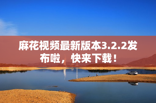 麻花视频最新版本3.2.2发布啦，快来下载！