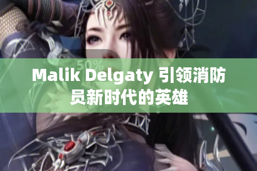 Malik Delgaty 引领消防员新时代的英雄