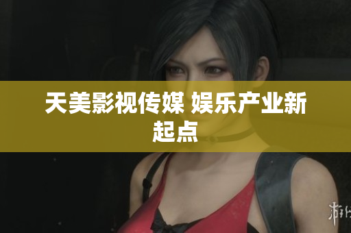 天美影视传媒 娱乐产业新起点