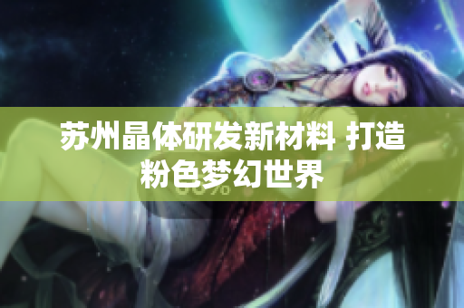 苏州晶体研发新材料 打造粉色梦幻世界