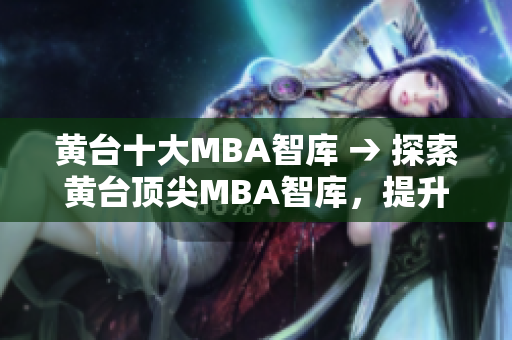 黄台十大MBA智库 → 探索黄台顶尖MBA智库，提升职场竞争力