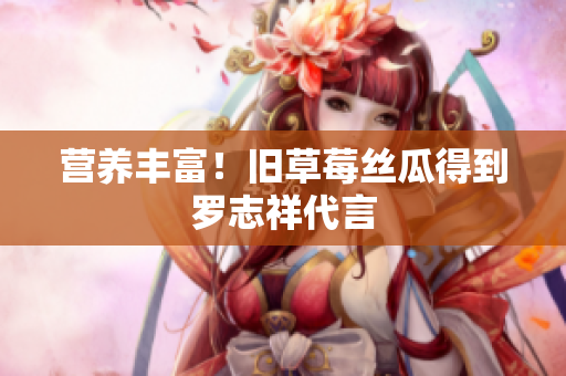 营养丰富！旧草莓丝瓜得到罗志祥代言