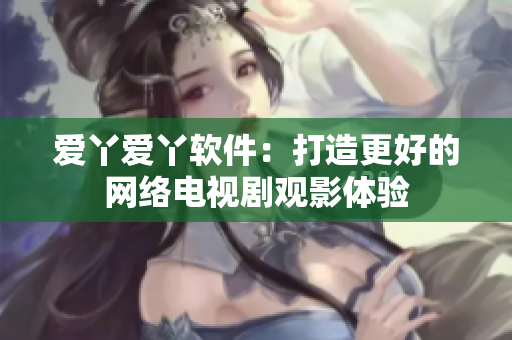 爱丫爱丫软件：打造更好的网络电视剧观影体验