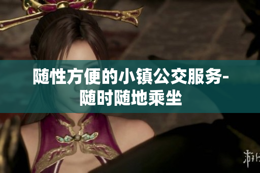 随性方便的小镇公交服务-随时随地乘坐