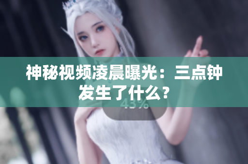 神秘视频凌晨曝光：三点钟发生了什么？