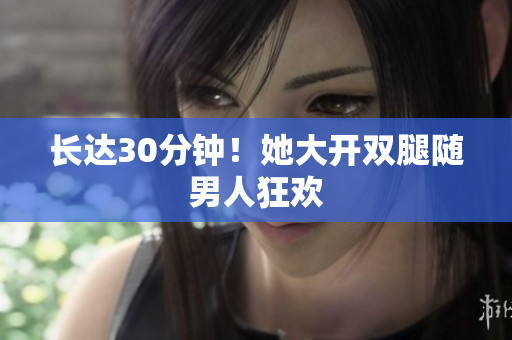 长达30分钟！她大开双腿随男人狂欢
