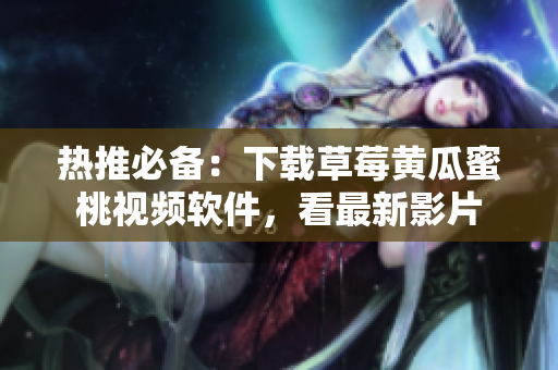 热推必备：下载草莓黄瓜蜜桃视频软件，看最新影片