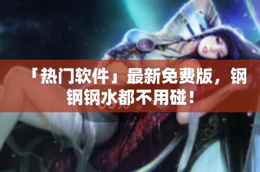 「热门软件」最新免费版，钢钢钢水都不用碰！