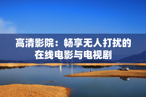高清影院：畅享无人打扰的在线电影与电视剧