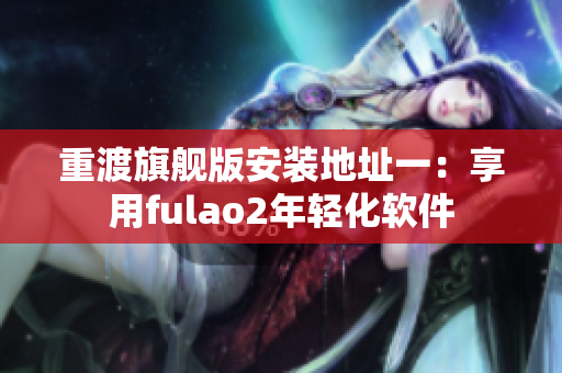 重渡旗舰版安装地址一：享用fulao2年轻化软件