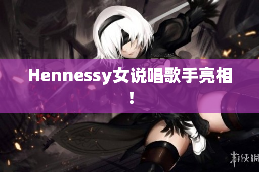 Hennessy女说唱歌手亮相！