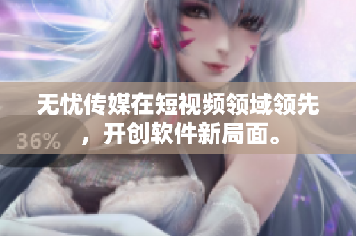 无忧传媒在短视频领域领先，开创软件新局面。