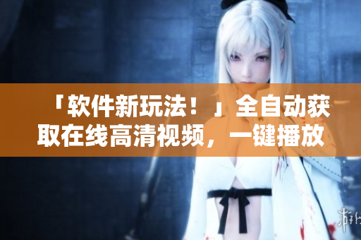 「软件新玩法！」全自动获取在线高清视频，一键播放经典单曲直播！