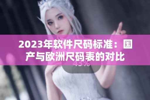 2023年软件尺码标准：国产与欧洲尺码表的对比
