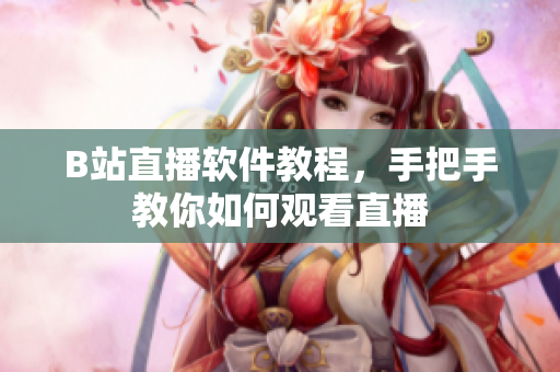 B站直播软件教程，手把手教你如何观看直播