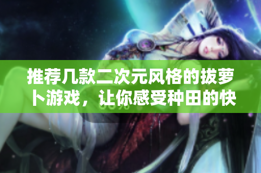 推荐几款二次元风格的拔萝卜游戏，让你感受种田的快乐