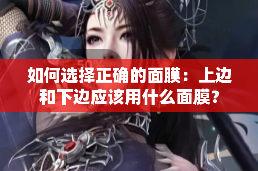 如何选择正确的面膜：上边和下边应该用什么面膜？
