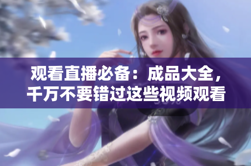 观看直播必备：成品大全，千万不要错过这些视频观看技巧！