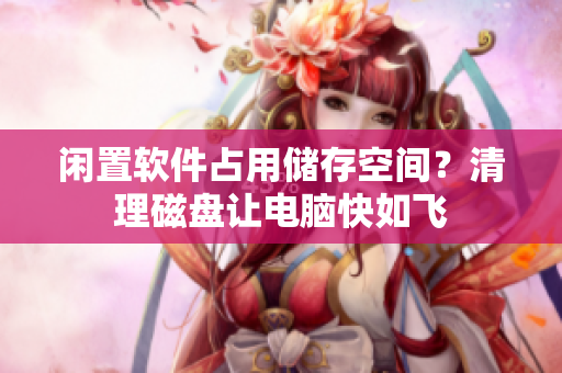 闲置软件占用储存空间？清理磁盘让电脑快如飞