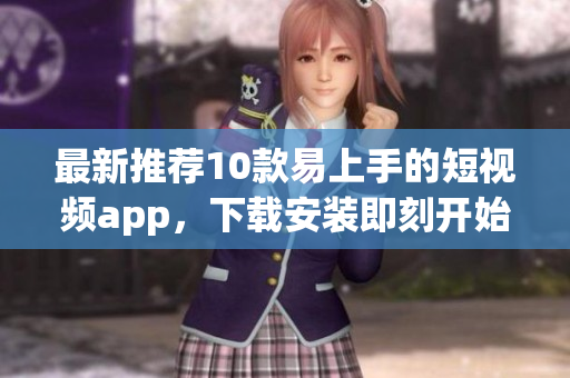 最新推荐10款易上手的短视频app，下载安装即刻开始创作！