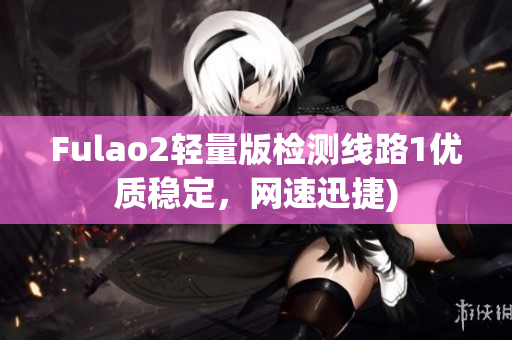 Fulao2轻量版检测线路1优质稳定，网速迅捷)