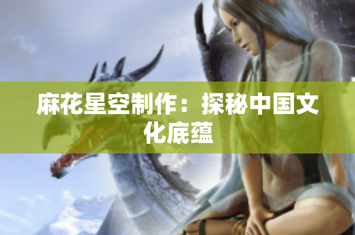 麻花星空制作：探秘中国文化底蕴