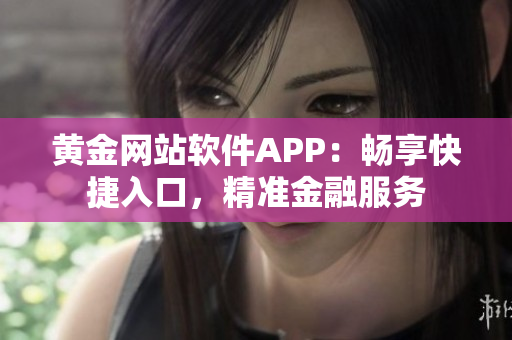 黄金网站软件APP：畅享快捷入口，精准金融服务