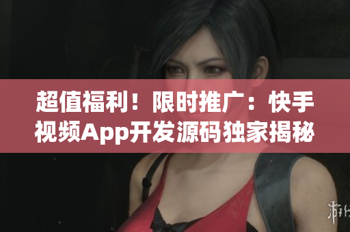超值福利！限时推广：快手视频App开发源码独家揭秘