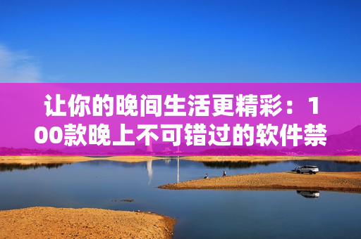 让你的晚间生活更精彩：100款晚上不可错过的软件禁忌列表