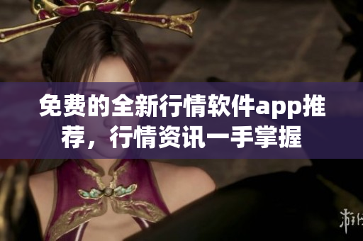 免费的全新行情软件app推荐，行情资讯一手掌握